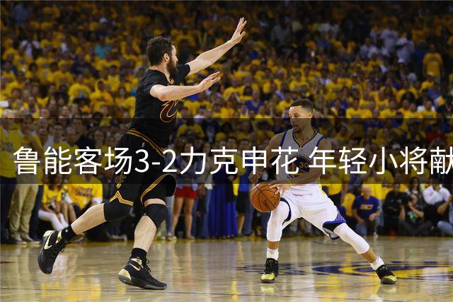 鲁能客场3-2力克申花 年轻小将献关键进球
